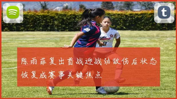 陈雨菲复出首战迎战劲敌伤后状态恢复成赛事关键焦点