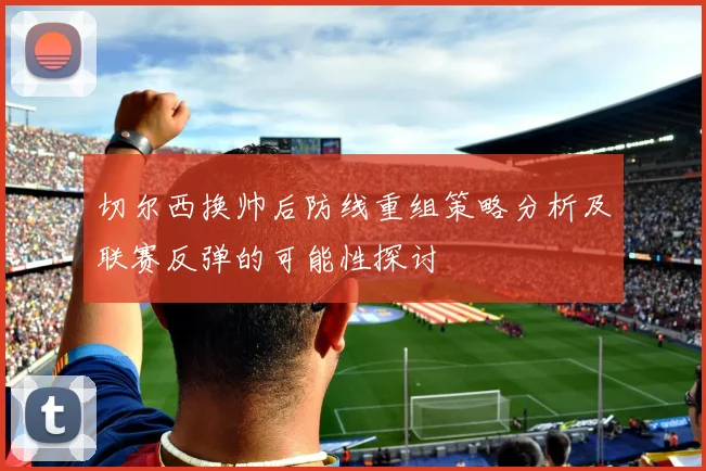 切尔西换帅后防线重组策略分析及联赛反弹的可能性探讨