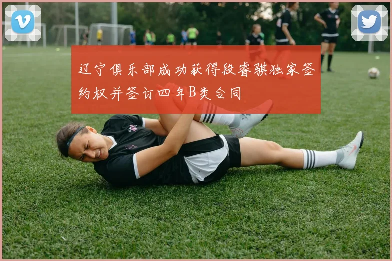 辽宁俱乐部成功获得段睿骐独家签约权并签订四年B类合同