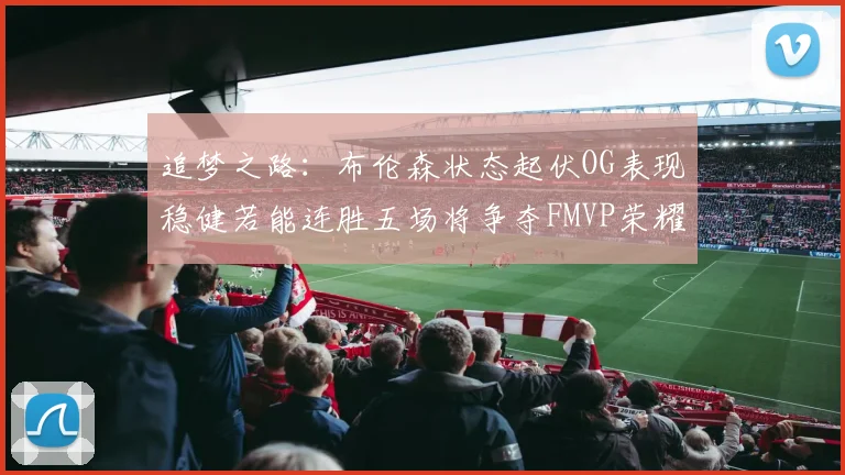 追梦之路：布伦森状态起伏OG表现稳健若能连胜五场将争夺FMVP荣耀