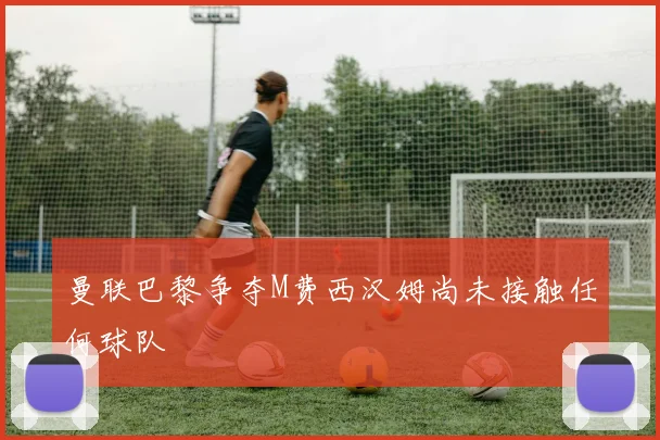 曼联巴黎争夺M费西汉姆尚未接触任何球队