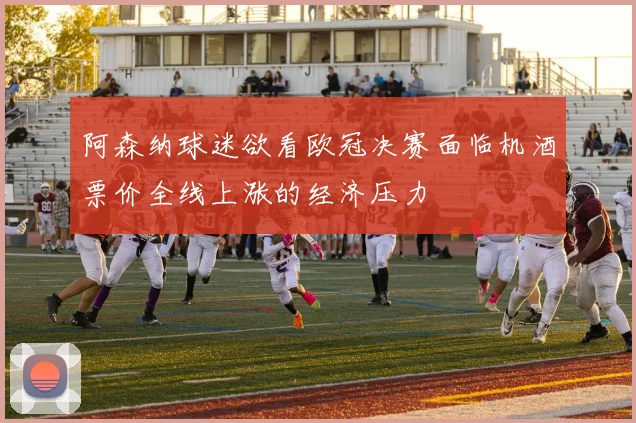 阿森纳球迷欲看欧冠决赛面临机酒票价全线上涨的经济压力
