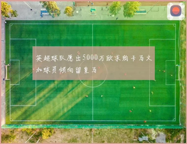 英超球队愿出5000万欧求购卡马文加球员倾向留皇马
