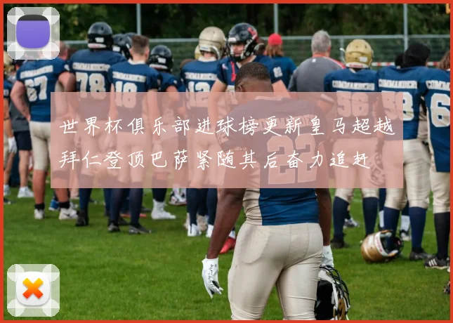 世界杯俱乐部进球榜更新皇马超越拜仁登顶巴萨紧随其后奋力追赶