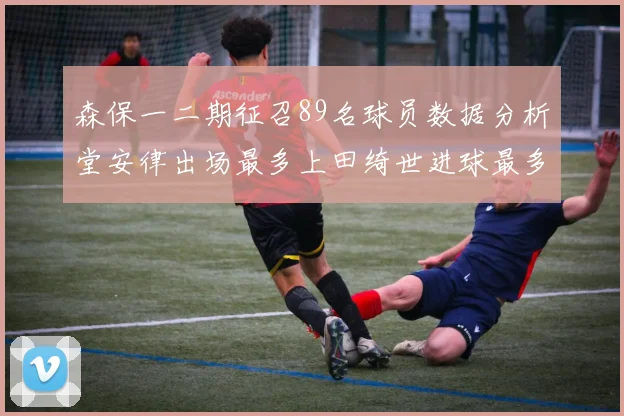 森保一二期征召89名球员数据分析堂安律出场最多上田绮世进球最多