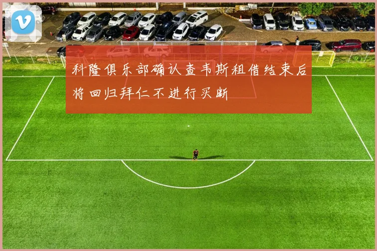 科隆俱乐部确认查韦斯租借结束后将回归拜仁不进行买断