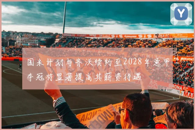 国米计划与齐沃续约至2028年意甲夺冠将显著提高其薪资待遇
