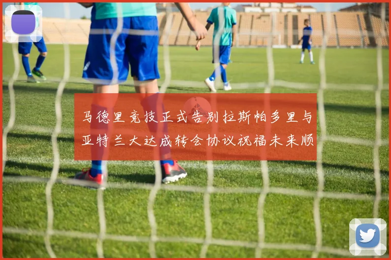 马德里竞技正式告别拉斯帕多里与亚特兰大达成转会协议祝福未来顺利