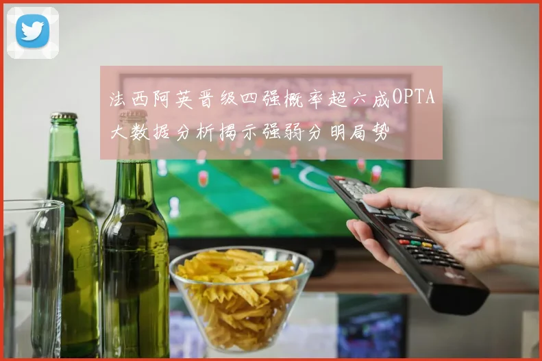法西阿英晋级四强概率超六成OPTA大数据分析揭示强弱分明局势
