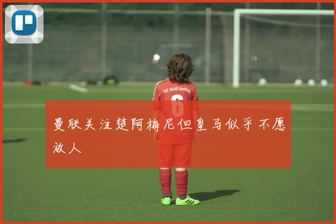 曼联关注楚阿梅尼但皇马似乎不愿放人