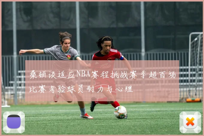 桑顿谈适应NBA赛程挑战赛季超百场比赛考验球员耐力与心理