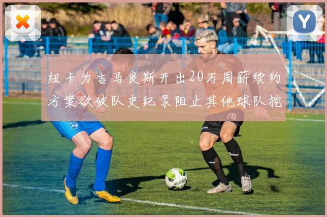 纽卡为吉马良斯开出20万周薪续约方案欲破队史纪录阻止其他球队挖角