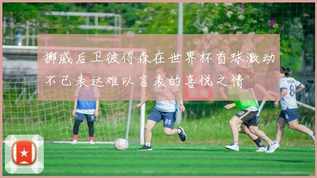 挪威后卫彼得森在世界杯首球激动不已表达难以言表的喜悦之情