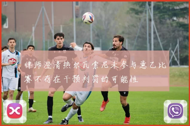 律师澄清热尔瓦索尼未参与意乙比赛不存在干预判罚的可能性