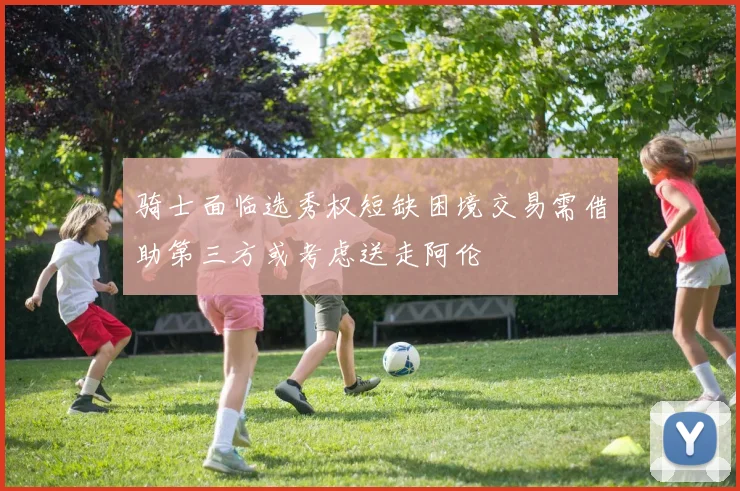 骑士面临选秀权短缺困境交易需借助第三方或考虑送走阿伦