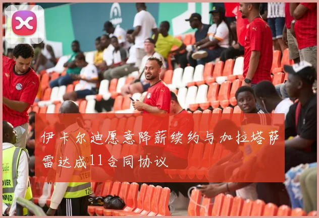 伊卡尔迪愿意降薪续约与加拉塔萨雷达成11合同协议