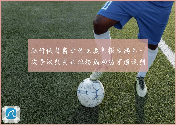 独行侠与爵士对决裁判报告揭示一次争议判罚弗拉格成功防守遭误判