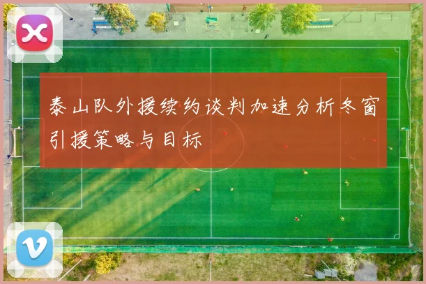 泰山队外援续约谈判加速分析冬窗引援策略与目标