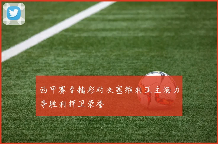 西甲赛季精彩对决塞维利亚主场力争胜利捍卫荣誉