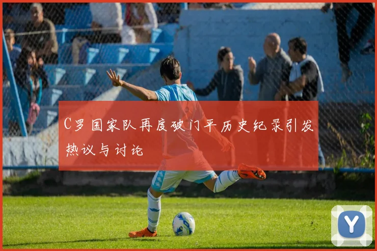C罗国家队再度破门平历史纪录引发热议与讨论
