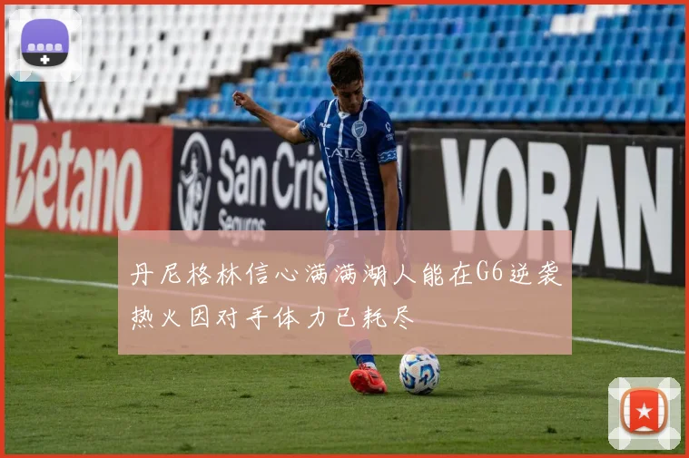 丹尼格林信心满满湖人能在G6逆袭热火因对手体力已耗尽