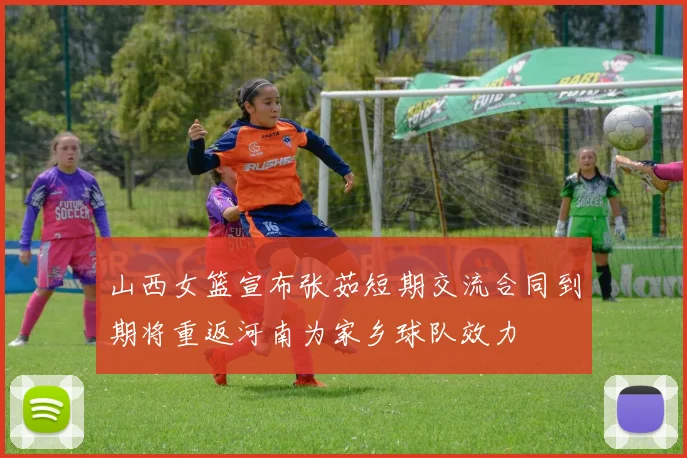 山西女篮宣布张茹短期交流合同到期将重返河南为家乡球队效力