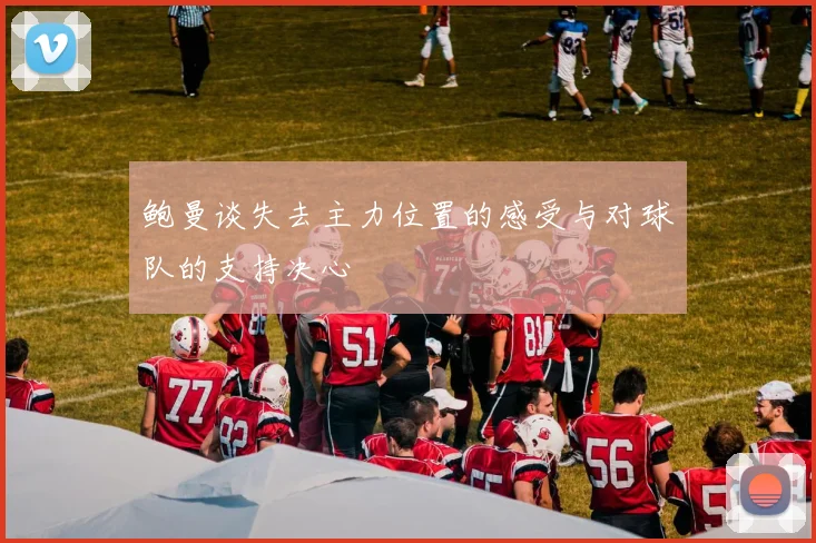 鲍曼谈失去主力位置的感受与对球队的支持决心