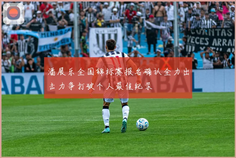 潘展乐全国锦标赛报名确认全力出击力争打破个人最佳纪录