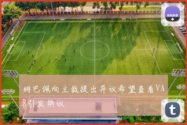 姆巴佩向主裁提出异议希望查看VAR引发热议