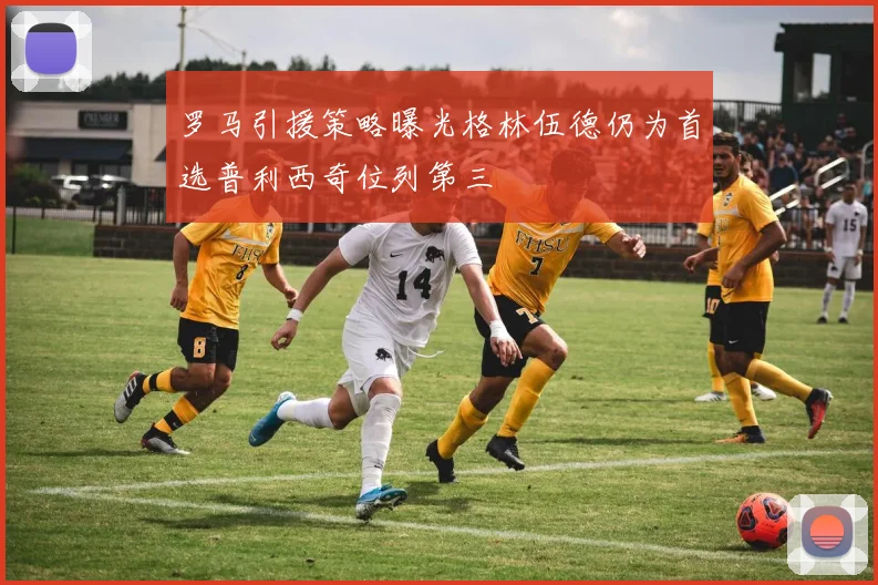 罗马引援策略曝光格林伍德仍为首选普利西奇位列第三
