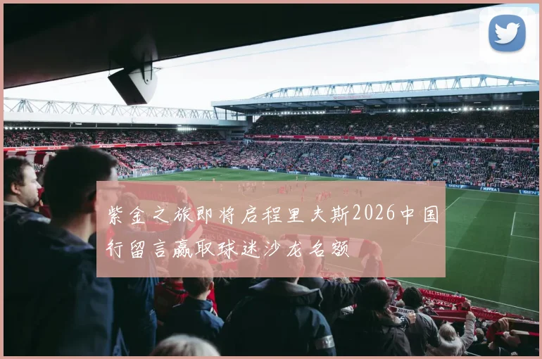 紫金之旅即将启程里夫斯2026中国行留言赢取球迷沙龙名额