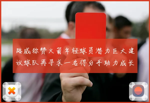 路威称赞火箭年轻球员潜力巨大建议球队再寻求一名得分手助力成长