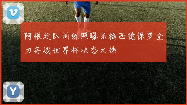 阿根廷队训练照曝光梅西德保罗全力备战世界杯状态火热