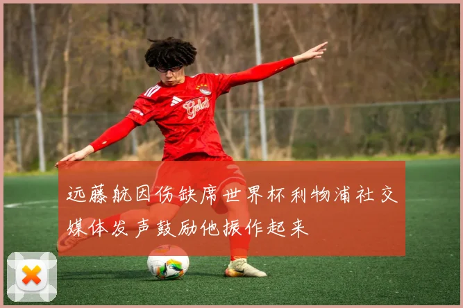 远藤航因伤缺席世界杯利物浦社交媒体发声鼓励他振作起来