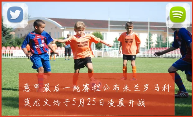 意甲最后一轮赛程公布米兰罗马科莫尤文均于5月25日凌晨开战