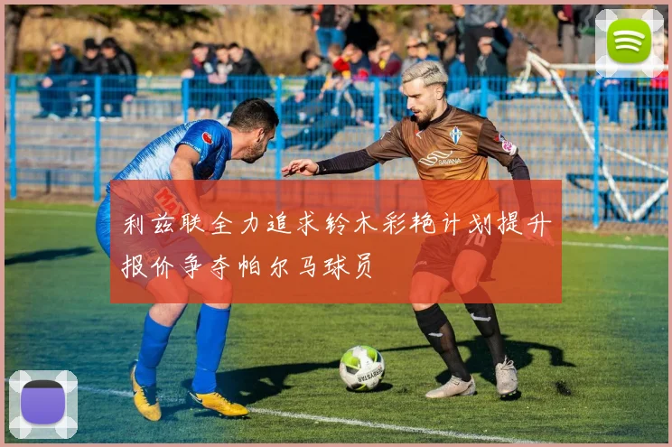 利兹联全力追求铃木彩艳计划提升报价争夺帕尔马球员