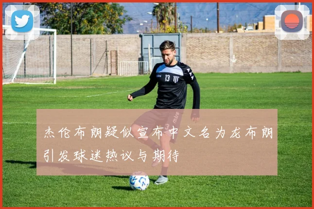 杰伦布朗疑似宣布中文名为龙布朗引发球迷热议与期待