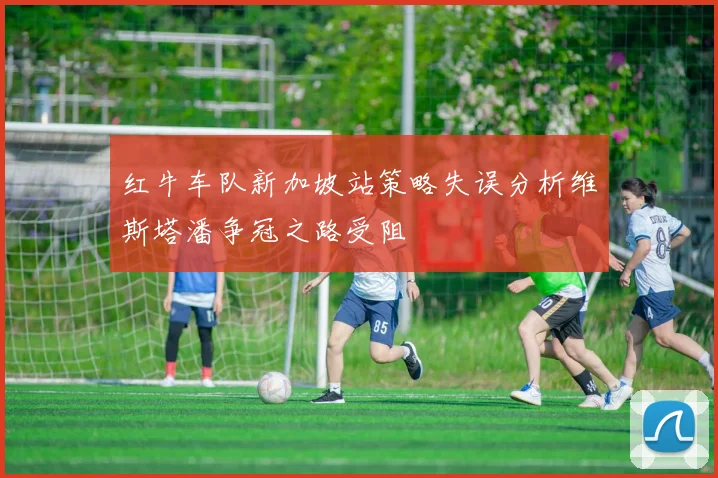 红牛车队新加坡站策略失误分析维斯塔潘争冠之路受阻