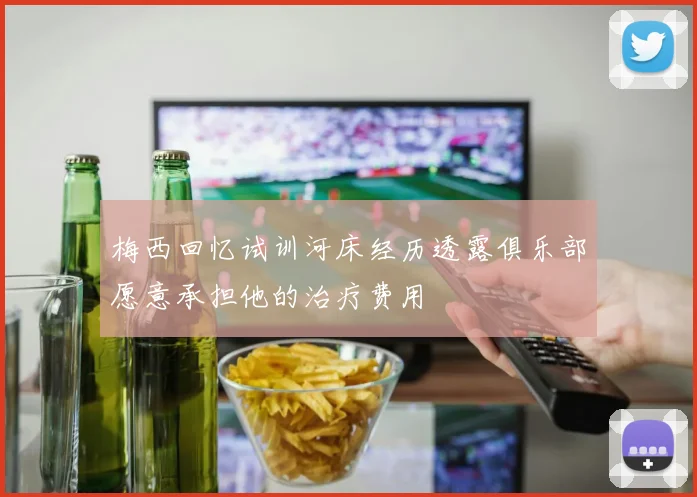 梅西回忆试训河床经历透露俱乐部愿意承担他的治疗费用